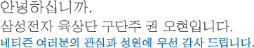 안녕하십니까. 삼성전자 육상단 구단주 권 오현입니다. 네티즌 여러분의 관심과 성원에 우선 감사 드립니다. 